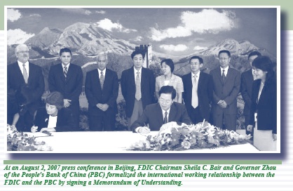 At an August 2,2007 press conference in Beijing, FDIC Chairman Sheila C. Bair and Governor Zho of the People's Bank of China (PBC) formalized the international working relationship between the FDIC and the PBC by signing a Memorandum of Understanding.